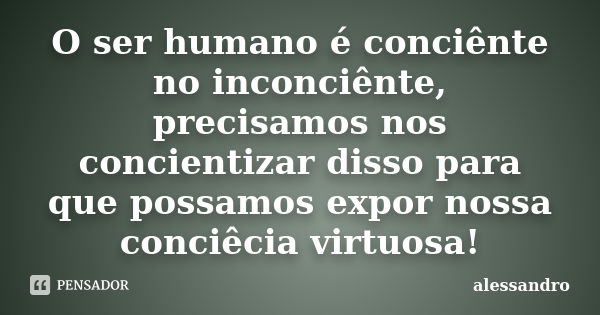 O ser humano é conciênte no inconciênte, precisamos nos concientizar disso para que possamos expor nossa conciêcia virtuosa!... Frase de ALESSANDRO.