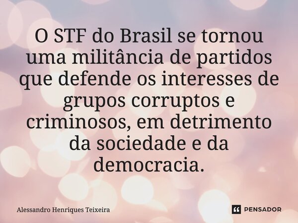 ⁠O STF do Brasil se tornou uma militância de partidos que defende os interesses de grupos corruptos e criminosos, em detrimento da sociedade e da democracia.... Frase de Alessandro Henriques Teixeira.
