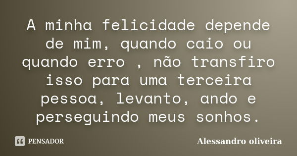 A minha felicidade depende de mim, quando caio ou quando erro , não transfiro isso para uma terceira pessoa, levanto, ando e perseguindo meus sonhos.... Frase de Alessandro Oliveira.