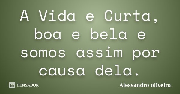 A Vida e Curta, boa e bela e somos assim por causa dela.... Frase de Alessandro Oliveira.