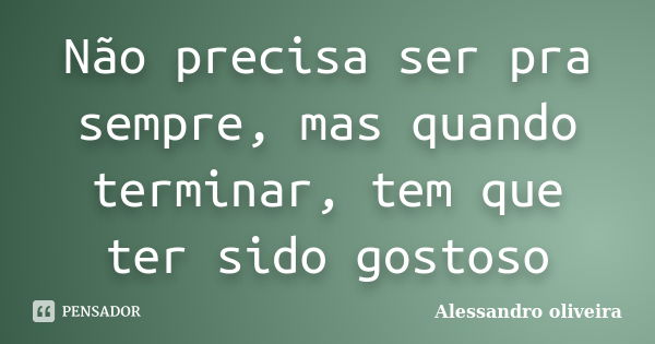 Não precisa ser pra sempre, mas quando terminar, tem que ter sido gostoso... Frase de Alessandro oliveira.