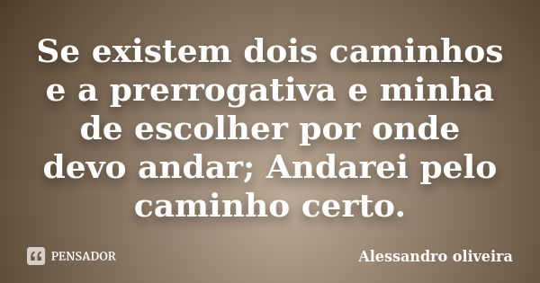 Se existem dois caminhos e a prerrogativa e minha de escolher por onde devo andar; Andarei pelo caminho certo.... Frase de Alessandro Oliveira.