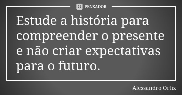 Estude a história para compreender o presente e não criar expectativas para o futuro.... Frase de Alessandro Ortiz.