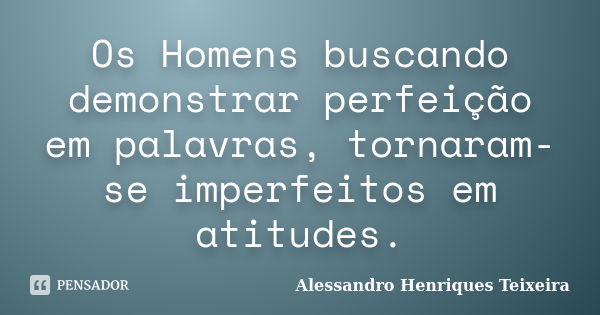 Os Homens buscando demonstrar perfeição em palavras, tornaram-se imperfeitos em atitudes.... Frase de Alessandro Henriques Teixeira.