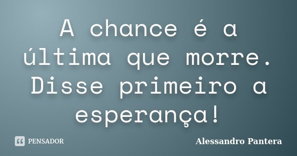 A chance é a última que morre. Disse primeiro a esperança!... Frase de Alessandro Pantera.