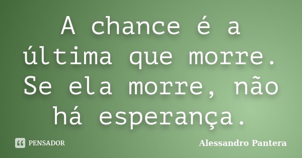 A chance é a última que morre. Se ela morre, não há esperança.... Frase de Alessandro Pantera.