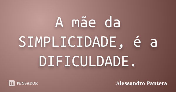 A mãe da SIMPLICIDADE, é a DIFICULDADE.... Frase de Alessandro Pantera.