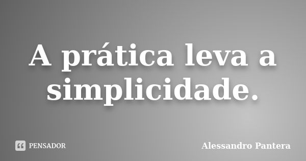 A prática leva a simplicidade.... Frase de Alessandro Pantera.