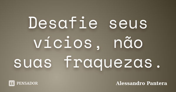 Desafie seus vícios, não suas fraquezas.... Frase de Alessandro Pantera.