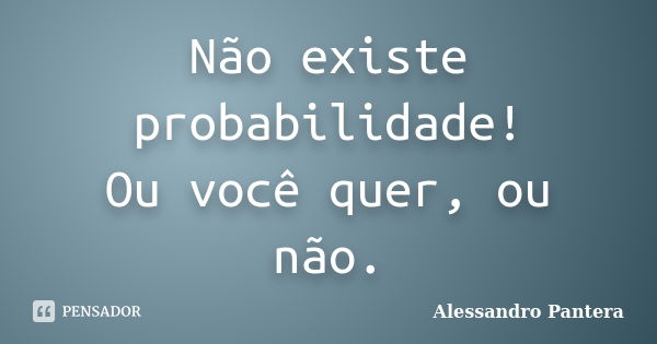 Não existe probabilidade! Ou você quer, ou não.... Frase de Alessandro Pantera.