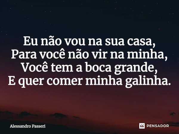 ⁠Eu não vou na sua casa, Para você não vir na minha, Você tem a boca grande, E quer comer minha galinha.... Frase de Alessandro Passeri.