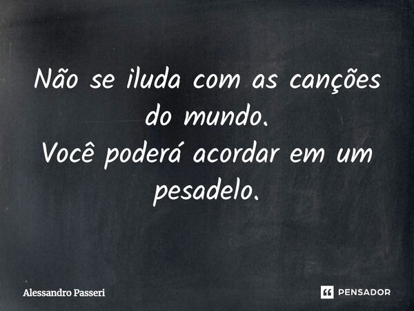 ⁠Não se iluda com as canções do mundo. Você poderá acordar em um pesadelo.... Frase de Alessandro Passeri.