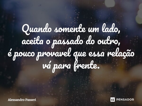 ⁠Quando somente um lado, aceita o passado do outro, é pouco provável que essa relação vá para frente.... Frase de Alessandro Passeri.