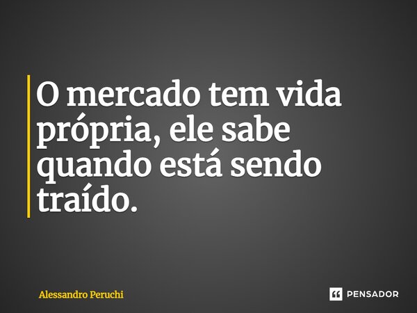⁠O mercado tem vida própria, ele sabe quando está sendo traído.... Frase de Alessandro Peruchi.
