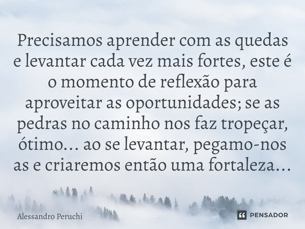 ⁠⁠Precisamos aprender com as quedas e levantar cada vez mais fortes, este é o momento de reflexão para aproveitar as oportunidades; se as pedras no caminho nos ... Frase de Alessandro Peruchi.