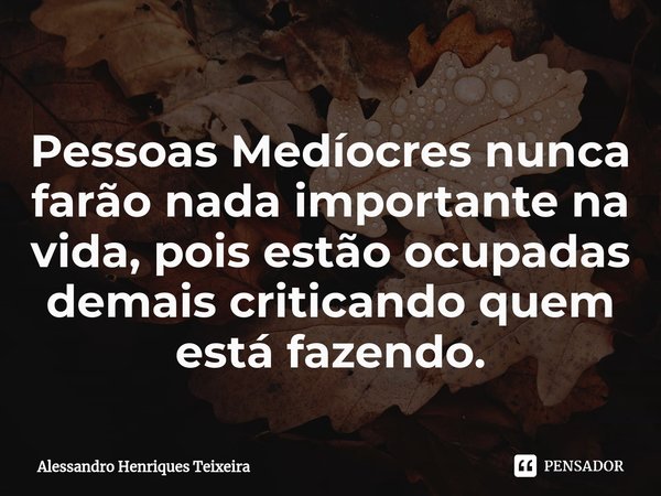 ⁠Pessoas Medíocres nunca farão nada importante na vida, pois estão ocupadas demais criticando quem está fazendo.... Frase de Alessandro Henriques Teixeira.