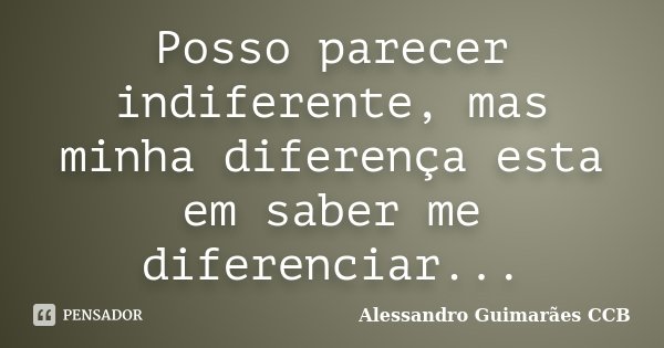 Posso parecer indiferente, mas minha diferença esta em saber me diferenciar...... Frase de Alessandro Guimarães CCB.