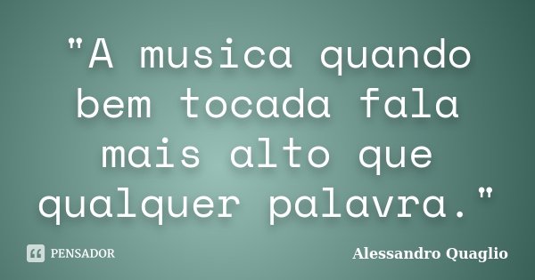 "A musica quando bem tocada fala mais alto que qualquer palavra."... Frase de Alessandro Quaglio.
