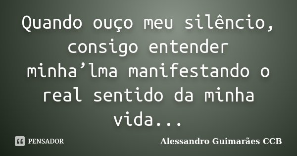 Quando ouço meu silêncio, consigo entender minha’lma manifestando o real sentido da minha vida...... Frase de Alessandro Guimarães CCB.