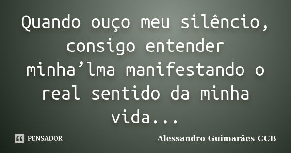 Quando ouço meu silêncio, consigo entender minha’lma manifestando o real sentido da minha vida...... Frase de Alessandro Guimarães CCB.