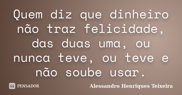 Quem diz que dinheiro não traz felicidade, das duas uma, ou nunca teve, ou teve e não soube usar.... Frase de Alessandro Henriques Teixeira.