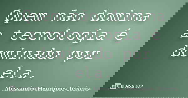 Quem não domina a tecnologia é dominado por ela.... Frase de Alessandro Henriques Teixeira.