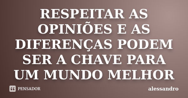 RESPEITAR AS OPINIÕES E AS DIFERENÇAS PODEM SER A CHAVE PARA UM MUNDO MELHOR... Frase de Alessandro.