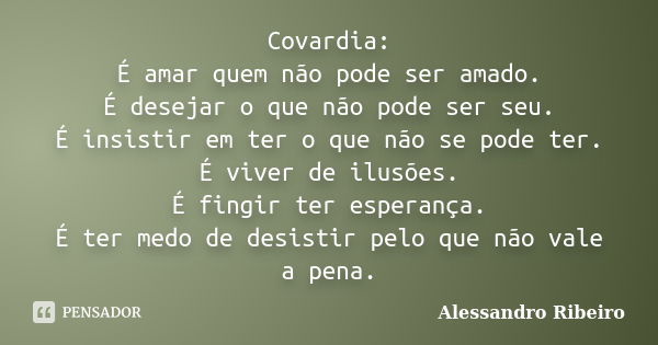 Covardia: É amar quem não pode ser amado. É desejar o que não pode ser seu. É insistir em ter o que não se pode ter. É viver de ilusões. É fingir ter esperança.... Frase de Alessandro Ribeiro.