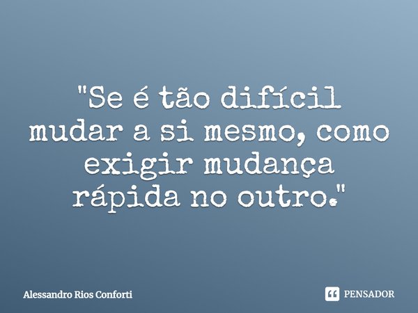⁠"Se é tão difícil mudar a si mesmo, como exigir mudança rápida no outro."... Frase de Alessandro Rios Conforti.