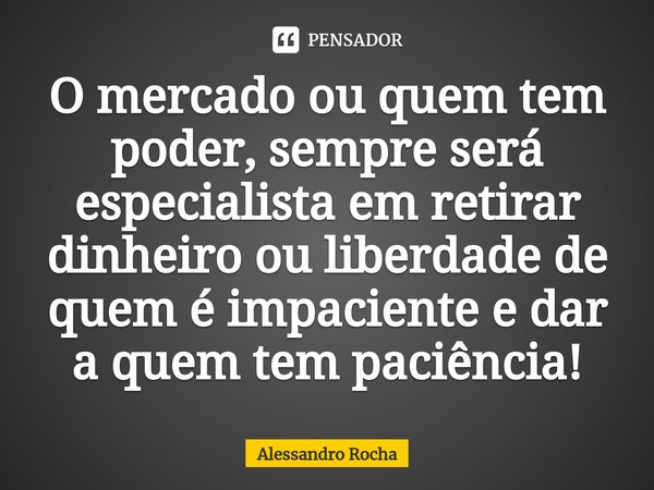 ⁠⁠O mercado ou quem tem poder, sempre será especialista em retirar dinheiro ou liberdade de quem é impaciente e dar a quem tem paciência!... Frase de Alessandro Rocha.