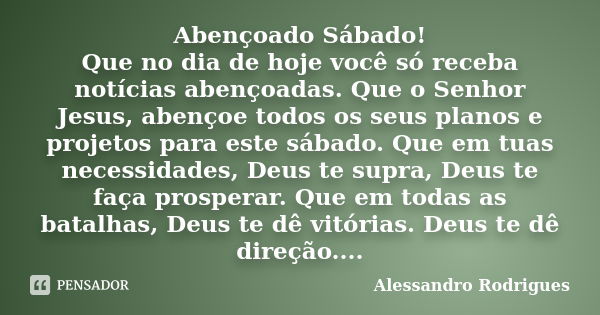 Abençoado Sábado! Que no dia de hoje você só receba notícias abençoadas. Que o Senhor Jesus, abençoe todos os seus planos e projetos para este sábado. Que em tu... Frase de Alessandro Rodrigues.