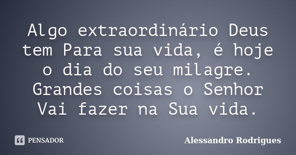 Algo extraordinário Deus tem Para sua vida, é hoje o dia do seu milagre. Grandes coisas o Senhor Vai fazer na Sua vida.... Frase de Alessandro Rodrigues.