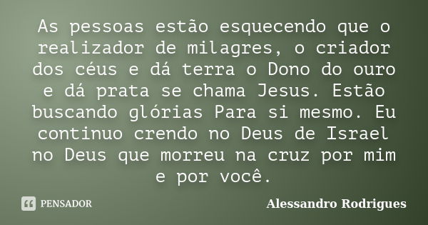 As pessoas estão esquecendo que o realizador de milagres, o criador dos céus e dá terra o Dono do ouro e dá prata se chama Jesus. Estão buscando glórias Para si... Frase de Alessandro Rodrigues.