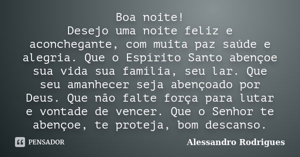 Boa noite! Desejo uma noite feliz e aconchegante, com muita paz saúde e alegria. Que o Espírito Santo abençoe sua vida sua família, seu lar. Que seu amanhecer s... Frase de Alessandro Rodrigues.