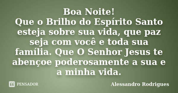 Boa Noite! Que o Brilho do Espírito Santo esteja sobre sua vida, que paz seja com você e toda sua família. Que O Senhor Jesus te abençoe poderosamente a sua e a... Frase de Alessandro Rodrigues.