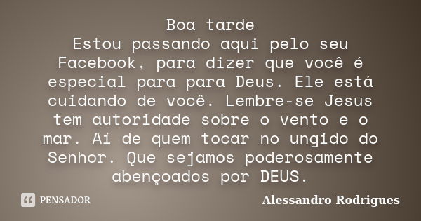 Boa tarde Estou passando aqui pelo seu Facebook, para dizer que você é especial para para Deus. Ele está cuidando de você. Lembre-se Jesus tem autoridade sobre ... Frase de Alessandro Rodrigues.