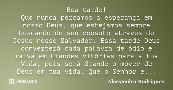 Boa tarde! Que nunca percamos a esperança em nosso Deus, que estejamos sempre buscando de seu consolo através de Jesus nosso Salvador. Essa tarde Deus converter... Frase de Alessandro Rodrigues.