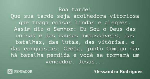 Boa tarde! Que sua tarde seja acolhedora vitoriosa que traga coisas lindas e alegres. Assim diz o Senhor: Eu Sou o Deus das coisas e das causas impossíveis, das... Frase de Alessandro Rodrigues.