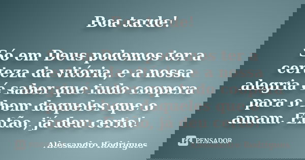 Boa tarde! Só em Deus podemos ter a certeza da vitória, e a nossa alegria é saber que tudo coopera para o bem daqueles que o amam. Então, já deu certo!... Frase de Alessandro Rodrigues.