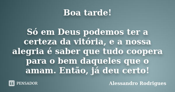 Boa tarde! Só em Deus podemos ter a certeza da vitória, e a nossa alegria é saber que tudo coopera para o bem daqueles que o amam. Então, já deu certo!... Frase de Alessandro Rodrigues.