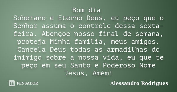 Bom dia Soberano e Eterno Deus, eu peço que o Senhor assuma o controle dessa sexta-feira. Abençoe nosso final de semana, proteja Minha família, meus amigos. Can... Frase de Alessandro Rodrigues.