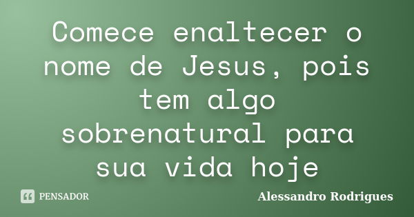 Comece enaltecer o nome de Jesus, pois tem algo sobrenatural para sua vida hoje... Frase de Alessandro Rodrigues.