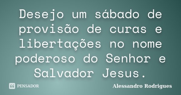 Desejo um sábado de provisão de curas e libertações no nome poderoso do Senhor e Salvador Jesus.... Frase de Alessandro Rodrigues.