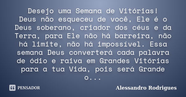 Desejo uma Semana de Vitórias! Deus não esqueceu de você, Ele é o Deus soberano, criador dos céus e da Terra, para Ele não há barreira, não há limite, não há im... Frase de Alessandro Rodrigues.