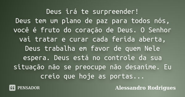 Deus irá te surpreender! Deus tem um plano de paz para todos nós, você é fruto do coração de Deus. O Senhor vai tratar e curar cada ferida aberta, Deus trabalha... Frase de Alessandro Rodrigues.