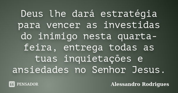 Deus lhe dará estratégia para vencer as investidas do inimigo nesta quarta-feira, entrega todas as tuas inquietações e ansiedades no Senhor Jesus.... Frase de Alessandro Rodrigues.