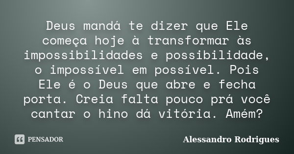 Deus mandá te dizer que Ele começa hoje à transformar às impossibilidades e possibilidade, o impossível em possível. Pois Ele é o Deus que abre e fecha porta. C... Frase de Alessandro Rodrigues.