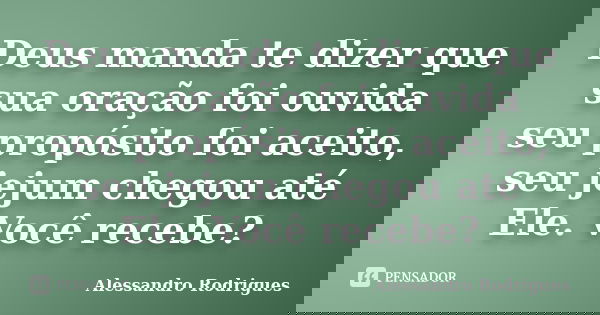 Deus manda te dizer que sua oração foi ouvida seu propósito foi aceito, seu jejum chegou até Ele. Você recebe?... Frase de Alessandro Rodrigues.