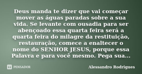 Deus manda te dizer que vai começar mover as águas paradas sobre a sua vida. Se levante com ousadia para ser abençoado essa quarta feira será a quarta feira do ... Frase de Alessandro Rodrigues.