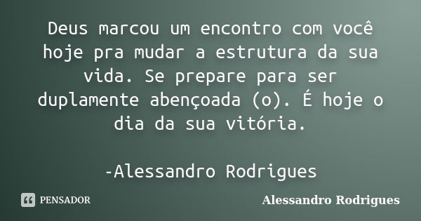 Deus marcou um encontro com você hoje pra mudar a estrutura da sua vida. Se prepare para ser duplamente abençoada (o). É hoje o dia da sua vitória. -Alessandro ... Frase de Alessandro Rodrigues.